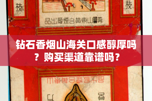 钻石香烟山海关口感醇厚吗？购买渠道靠谱吗？