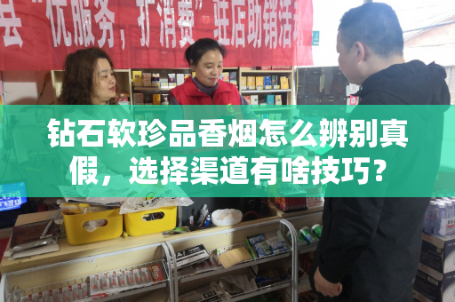 钻石软珍品香烟怎么辨别真假，选择渠道有啥技巧？