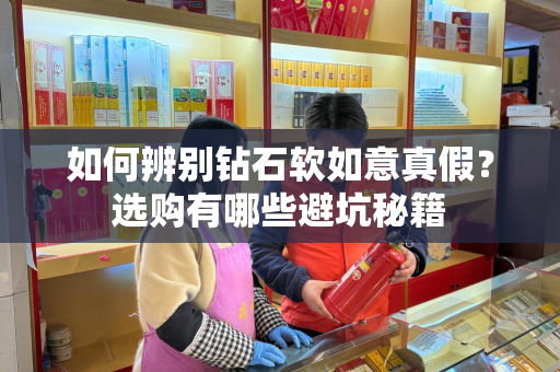 如何辨别钻石软如意真假？选购有哪些避坑秘籍